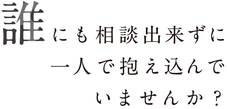 誰にも相談出来ずに一人で抱え込んでいませんか?